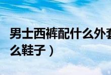 男士西裤配什么外套好看图片（男士西裤配什么鞋子）