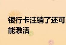 银行卡注销了还可以激活吗 银行卡销户了还能激活