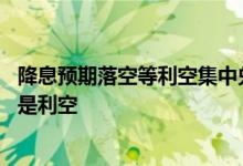 降息预期落空等利空集中兑现 降息不及预期对股市是利好还是利空