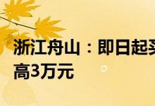 浙江舟山：即日起买房有契税补贴单套补贴最高3万元