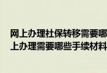 网上办理社保转移需要哪些资料 2022云浮社保转移流程网上办理需要哪些手续材料 