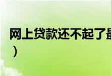 网上贷款还不起了最终有什么后果（网上贷款）