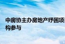 中房协主办房地产纾困项目对接商洽会信达、中金等金融机构参与