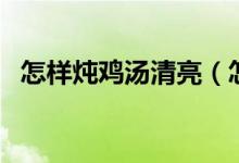 怎样炖鸡汤清亮（怎样炖鸡汤！清汤那种）