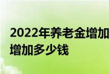 2022年养老金增加 河南省70周岁老人预计能增加多少钱 