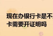 现在办银行卡是不是都要开证明 现在办银行卡需要开证明吗