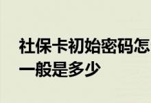 社保卡初始密码怎么修改 社保卡的初始密码一般是多少 