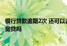 银行贷款逾期2次 还可以去办理房贷吗 贷款逾期两次可以办房贷吗