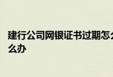 建行公司网银证书过期怎么解决 建行企业网银证书过期了怎么办