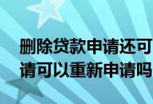 删除贷款申请还可以重新申请吗 删除贷款申请可以重新申请吗