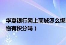 华夏银行网上商城怎么绑定信用卡（华夏银行信用卡网上购物有积分吗）