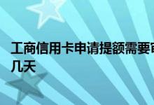 工商信用卡申请提额需要审核多久 工商信用卡申请提额需要几天
