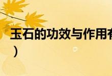 玉石的功效与作用有哪些（玉石的功效和作用）