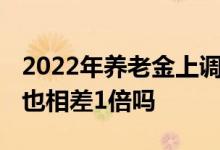 2022年养老金上调时 工龄相差一倍上涨金额也相差1倍吗 