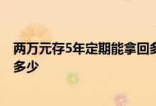 两万元存5年定期能拿回多少利息 两万元存一年定期利息是多少