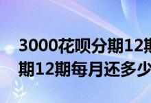 3000花呗分期12期每月还多少 3000花呗分期12期每月还多少