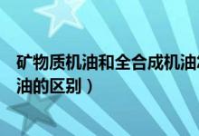 矿物质机油和全合成机油怎么分辨（矿物质机油和全合成机油的区别）