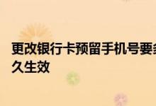 更改银行卡预留手机号要多久生效 更改银行卡预留手机号多久生效