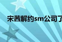 宋茜解约sm公司了吗（因为想回国发展）