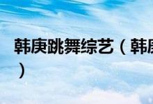 韩庚跳舞综艺（韩庚上过的所有韩国综艺节目）