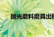抛光磨料磨具出租（抛光磨料有哪些）