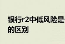 银行r2中低风险是什么意思 银行r2和r4风险的区别