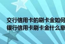 交行信用卡的刷卡金如何使用 交行刷卡金是什么意思 交通银行信用卡刷卡金什么意思