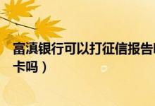 富滇银行可以打征信报告吗（富滇银行信用卡电话征信后下卡吗）
