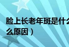 脸上长老年斑是什么毛病（脸上长老年斑是什么原因）