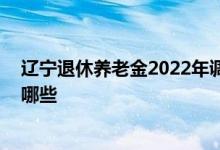 辽宁退休养老金2022年调整出来 今年调整方法及范围包括哪些 