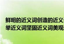 鲜明的近义词创造的近义词充分的近义词特征的近义词（创举近义词坚固近义词美观近义词才干近义词宝贵近义词）