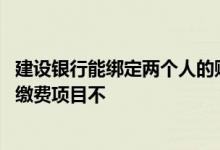 建设银行能绑定两个人的账户吗 建设银行：我可以绑定多个缴费项目不