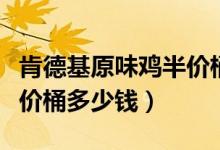 肯德基原味鸡半价桶多少钱（肯德基原味鸡半价桶多少钱）