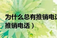 为什么总有推销电话打过来（为什么老是接到推销电话）