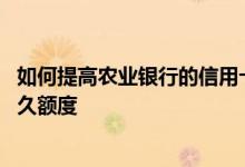 如何提高农业银行的信用卡额度 如何提高农业银行信用卡永久额度