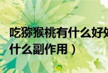 吃猕猴桃有什么好处有什么坏处（吃猕猴桃有什么副作用）