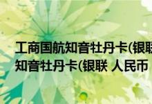 工商国航知音牡丹卡(银联 人民币 普卡)费用说明 工商国航知音牡丹卡(银联 人民币 普卡)积分规则