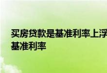 买房贷款是基准利率上浮好还是LPR好 买房到底选lpr还是基准利率