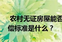  农村无证房屋能否获得拆迁补偿？具体的赔偿标准是什么？ 