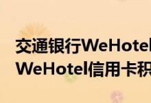 交通银行WeHotel信用卡费用说明 交通银行WeHotel信用卡积分规则