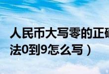 人民币大写零的正确写法（人民币大写金额写法0到9怎么写）