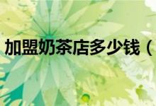 加盟奶茶店多少钱（奶茶成本大概多少一杯）