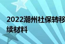 2022潮州社保转移流程网上办理 需要哪些手续材料 