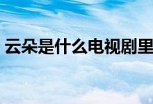 云朵是什么电视剧里的人物（云朵是歌手吗）