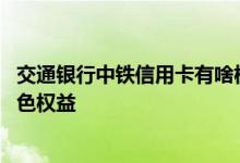 交通银行中铁信用卡有啥权益 交行中铁网络信用卡有什么特色权益