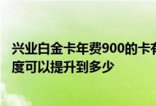 兴业白金卡年费900的卡有多少额度 兴业白金卡900年费 额度可以提升到多少