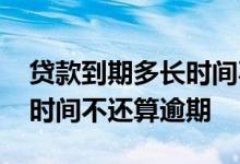 贷款到期多长时间不还算逾期 银行贷款多长时间不还算逾期