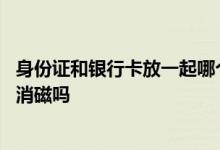身份证和银行卡放一起哪个会消磁 身份证和银行卡放一起会消磁吗