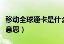 移动全球通卡是什么卡（移动全球通卡是什么意思）