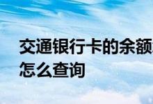 交通银行卡的余额怎么查询 交通银行卡余额怎么查询